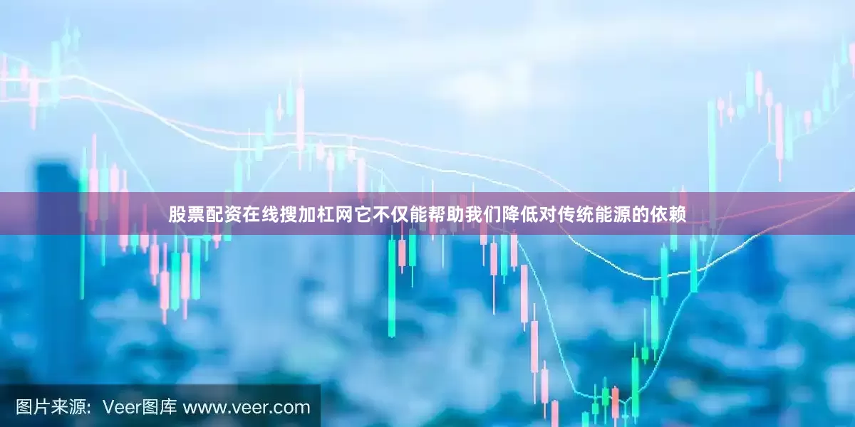 股票配资在线搜加杠网它不仅能帮助我们降低对传统能源的依赖