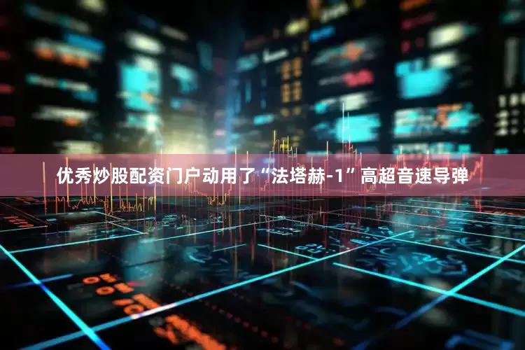 优秀炒股配资门户动用了“法塔赫-1”高超音速导弹