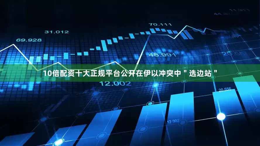 10倍配资十大正规平台公开在伊以冲突中＂选边站＂