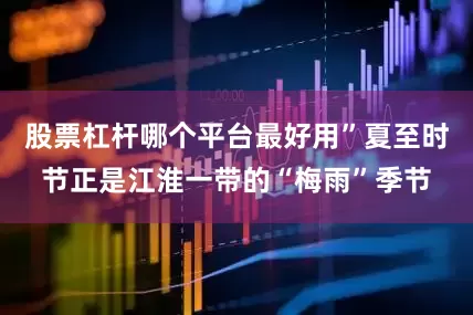 股票杠杆哪个平台最好用”夏至时节正是江淮一带的“梅雨”季节