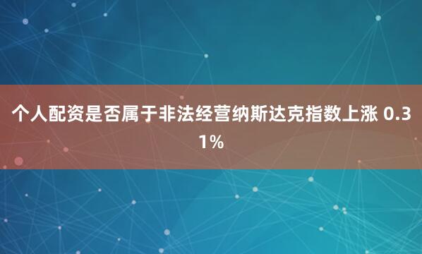 个人配资是否属于非法经营纳斯达克指数上涨 0.31%