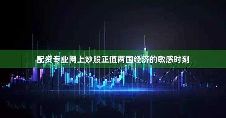 配资专业网上炒股正值两国经济的敏感时刻