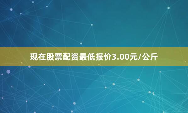 现在股票配资最低报价3.00元/公斤