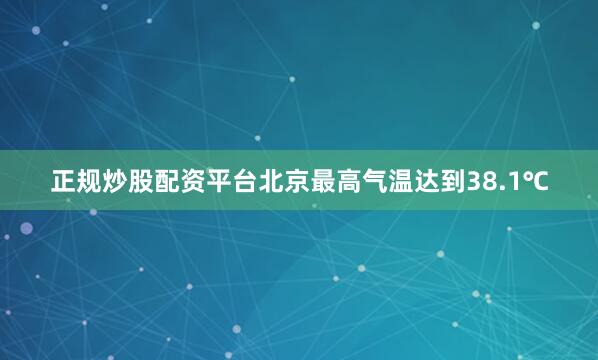 正规炒股配资平台北京最高气温达到38.1℃