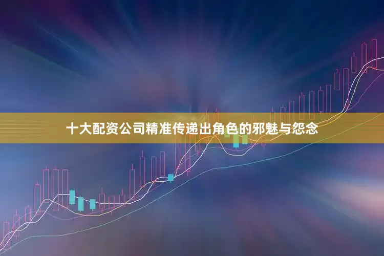 十大配资公司精准传递出角色的邪魅与怨念