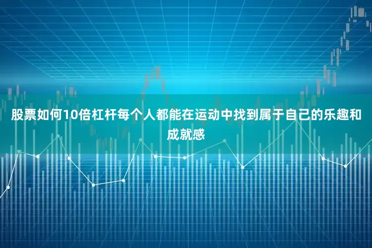 股票如何10倍杠杆每个人都能在运动中找到属于自己的乐趣和成就感