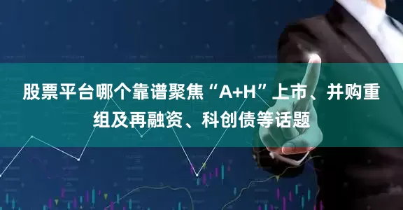 股票平台哪个靠谱聚焦“A+H”上市、并购重组及再融资、科创债等话题