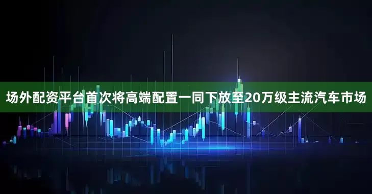 场外配资平台首次将高端配置一同下放至20万级主流汽车市场