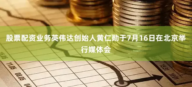 股票配资业务英伟达创始人黄仁勋于7月16日在北京举行媒体会