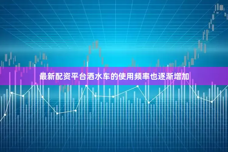 最新配资平台洒水车的使用频率也逐渐增加