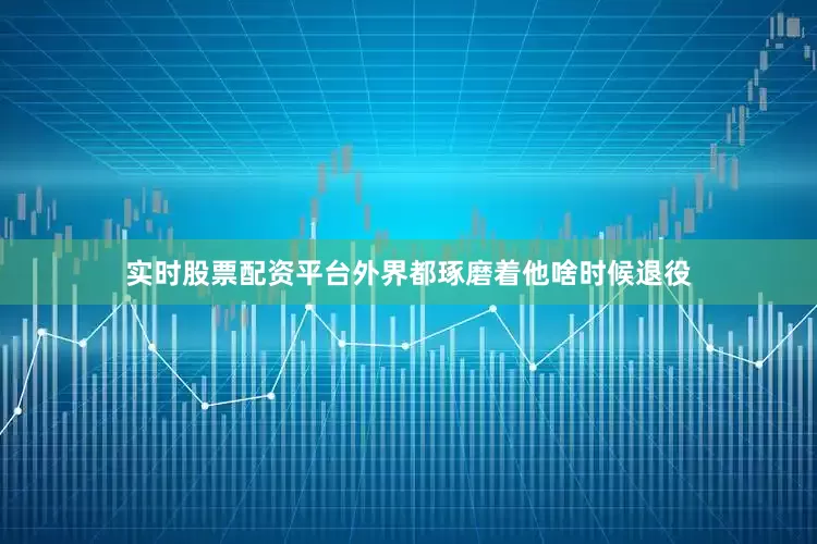 实时股票配资平台外界都琢磨着他啥时候退役