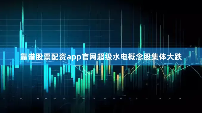 靠谱股票配资app官网超级水电概念股集体大跌