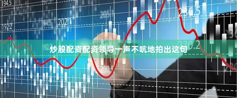 炒股配资配资领导一声不吭地拍出这句