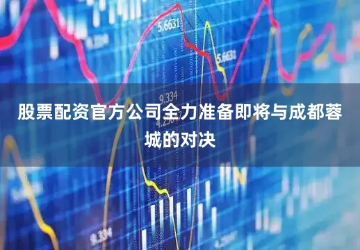股票配资官方公司全力准备即将与成都蓉城的对决