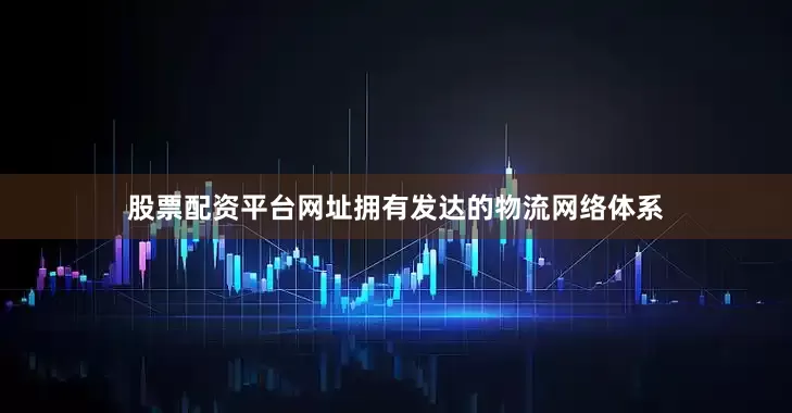 股票配资平台网址拥有发达的物流网络体系