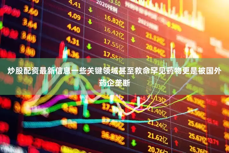 炒股配资最新信息一些关键领域甚至救命罕见药物更是被国外药企垄断