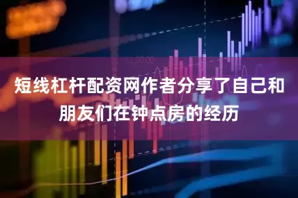 短线杠杆配资网作者分享了自己和朋友们在钟点房的经历