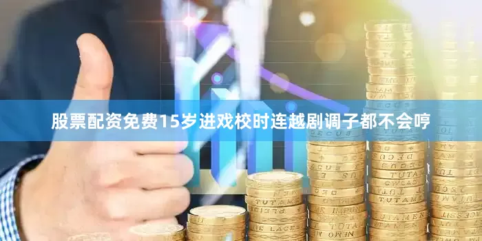 股票配资免费15岁进戏校时连越剧调子都不会哼