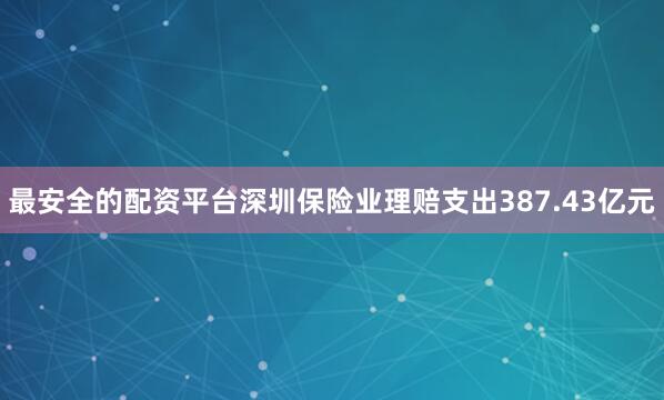 最安全的配资平台深圳保险业理赔支出387.43亿元