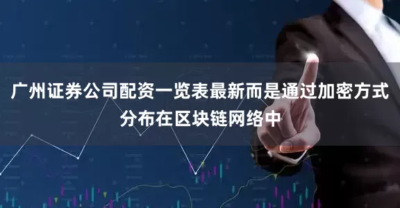 广州证券公司配资一览表最新而是通过加密方式分布在区块链网络中