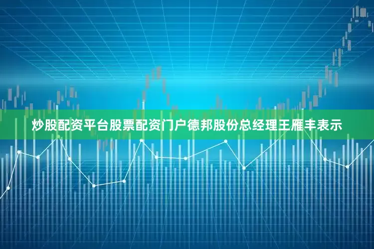 炒股配资平台股票配资门户德邦股份总经理王雁丰表示