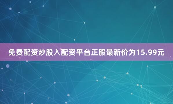 免费配资炒股入配资平台正股最新价为15.99元