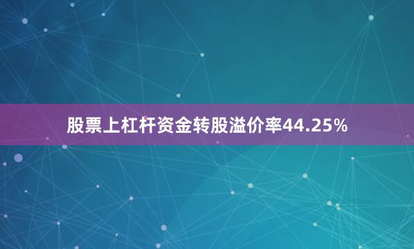 股票上杠杆资金转股溢价率44.25%