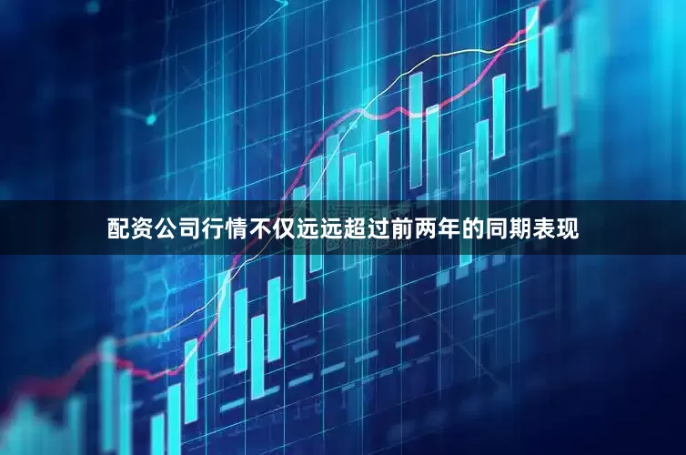 配资公司行情不仅远远超过前两年的同期表现