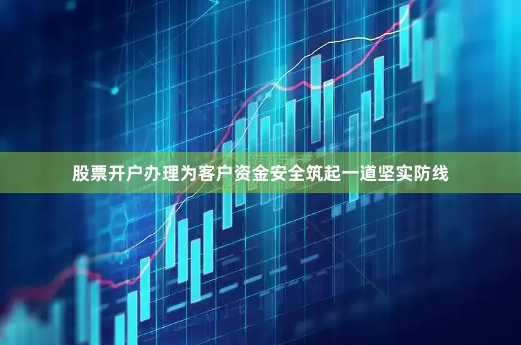股票开户办理为客户资金安全筑起一道坚实防线